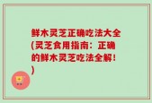 鲜木灵芝正确吃法大全(灵芝食用指南：正确的鲜木灵芝吃法全解！)
