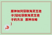 原神如何获取海灵芝孢子(轻松获取海灵芝孢子的方法  原神攻略)