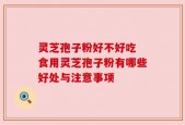 灵芝孢子粉好不好吃 食用灵芝孢子粉有哪些好处与注意事项
