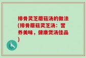 排骨灵芝蘑菇汤的做法(排骨蘑菇灵芝汤：营养美味，健康煲汤佳品)