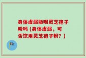 身体虚弱能喝灵芝孢子粉吗 (身体虚弱，可否饮用灵芝孢子粉？)
