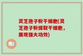 灵芝孢子粉干细胞(灵芝孢子粉提取干细胞，展现强大功效)