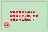 常年做梦灵芝孢子粉(常梦灵芝孢子粉，会对身体有什么影响？)