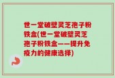 世一堂破壁灵芝孢子粉铁盒(世一堂破壁灵芝孢子粉铁盒——提升免疫力的健康选择)