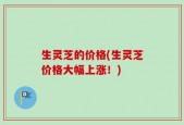 生灵芝的价格(生灵芝价格大幅上涨！)