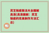 灵芝锅底做法大全图解高清(高清图解：灵芝锅底的完美制作方法汇总)