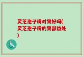 灵芝孢子粉对胃好吗(灵芝孢子粉的胃部益处)
