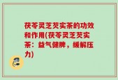 茯苓灵芝芡实茶的功效和作用(茯苓灵芝芡实茶：益气健脾，缓解压力)