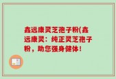 鑫远康灵芝孢子粉(鑫远康灵：纯正灵芝孢子粉，助您强身健体！