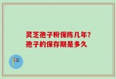 灵芝孢子粉保陈几年？孢子的保存期是多久