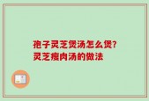 孢子灵芝煲汤怎么煲？灵芝瘦肉汤的做法