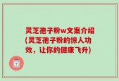 灵芝孢子粉w文案介绍(灵芝孢子粉的惊人功效，让你的健康飞升)