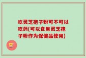 吃灵芝孢子粉可不可以吃药(可以食用灵芝孢子粉作为保健品使用)