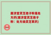 居济堂灵芝孢子粉是处方药(居济堂灵芝孢子粉：处方级灵芝草药)