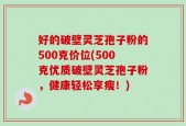 好的破壁灵芝孢子粉的500克价位(500克优质破壁灵芝孢子粉，健康轻松享瘦！)