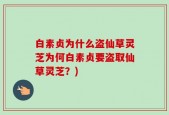 白素贞为什么盗仙草灵芝为何白素贞要盗取仙草灵芝？)