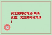 灵芝黑枸杞鸡汤(鸡汤食谱：灵芝黑枸杞鸡汤)