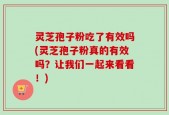 灵芝孢子粉吃了有效吗(灵芝孢子粉真的有效吗？让我们一起来看看！)
