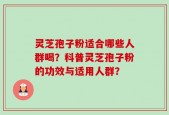 灵芝孢子粉适合哪些人群喝？科普灵芝孢子粉的功效与适用人群？