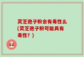 灵芝孢子粉会有毒性么(灵芝孢子粉可能具有毒性？)