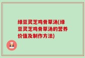绿豆灵芝鸡骨草汤(绿豆灵芝鸡骨草汤的营养价值及制作方法)