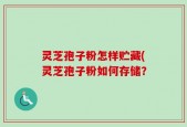 灵芝孢子粉怎样贮藏(灵芝孢子粉如何存储？