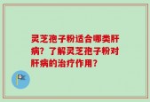 灵芝孢子粉适合哪类肝病？了解灵芝孢子粉对肝病的治疗作用？