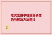 吃灵芝孢子粉反复长痘的与解决方法探讨