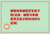 破壁和非破壁灵芝孢子粉(比较：破壁与非破壁灵芝孢子粉的功效与区别)