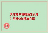 灵芝孢子粉精油怎么用？华林dds精油介绍