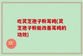 吃灵芝孢子粉耳鸣(灵芝孢子粉能改善耳鸣的功效)
