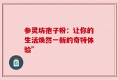 参灵坊孢子粉：让你的生活焕然一新的奇特体验”