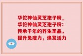 华佗神仙灵芝孢子粉_华佗神仙灵芝孢子粉：传承千年的养生圣品，提升免疫力，焕发活力