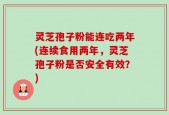 灵芝孢子粉能连吃两年(连续食用两年，灵芝孢子粉是否安全有效？)