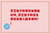灵芝孢子粉寒性体质能吃吗_灵芝孢子粉适合寒性体质人群食用吗？)
