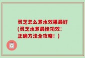 灵芝怎么煮水效果最好(灵芝水煮最佳功效：正确方法全攻略！)