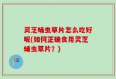灵芝蛹虫草片怎么吃好呢(如何正确食用灵芝蛹虫草片？)