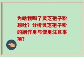 为啥我喝了灵芝孢子粉想吐？分析灵芝孢子粉的副作用与使用注意事项？