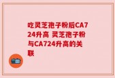 吃灵芝孢子粉后CA724升高 灵芝孢子粉与CA724升高的关联