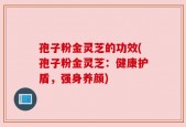 孢子粉金灵芝的功效(孢子粉金灵芝：健康护盾，强身养颜)