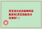 灵芝汤冷冻还能喝吗百度百科(灵芝汤能否冷冻保存？)