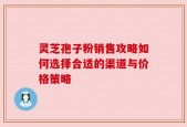 灵芝孢子粉销售攻略如何选择合适的渠道与价格策略