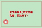 灵芝不算贵(灵芝价格实惠，药渡天下)