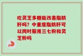 吃灵芝多糖能改善脂肪肝吗？中重度脂肪肝可以同时服用三七粉和灵芝粉吗