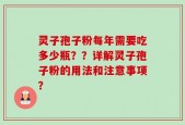 灵子孢子粉每年需要吃多少瓶？？详解灵子孢子粉的用法和注意事项？
