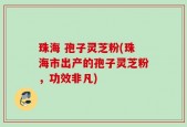珠海 孢子灵芝粉(珠海市出产的孢子灵芝粉，功效非凡)