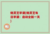 杨灵芝早课(杨灵芝每日早课：启动全新一天)