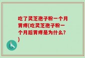 吃了灵芝孢子粉一个月胃疼(吃灵芝孢子粉一个月后胃疼是为什么？)