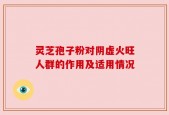 灵芝孢子粉对阴虚火旺人群的作用及适用情况