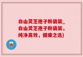 白山灵芝孢子粉袋装_白山灵芝孢子粉袋装，纯净高效，健康之选)